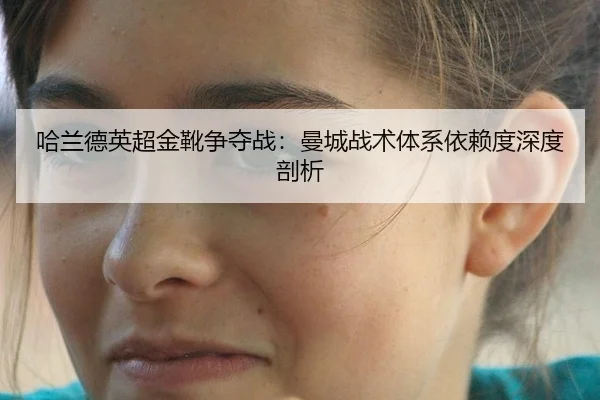 哈兰德英超金靴争夺战：曼城战术体系依赖度深度剖析
