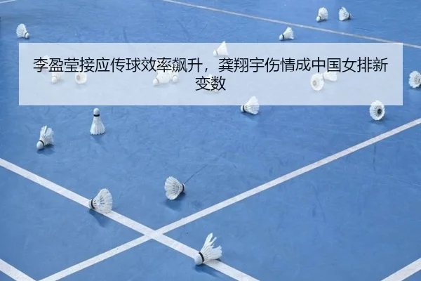 李盈莹接应传球效率飙升，龚翔宇伤情成中国女排新变数