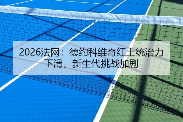 2026法网：德约科维奇红土统治力下滑，新生代挑战加剧