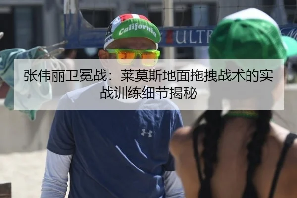 张伟丽卫冕战：莱莫斯地面拖拽战术的实战训练细节揭秘