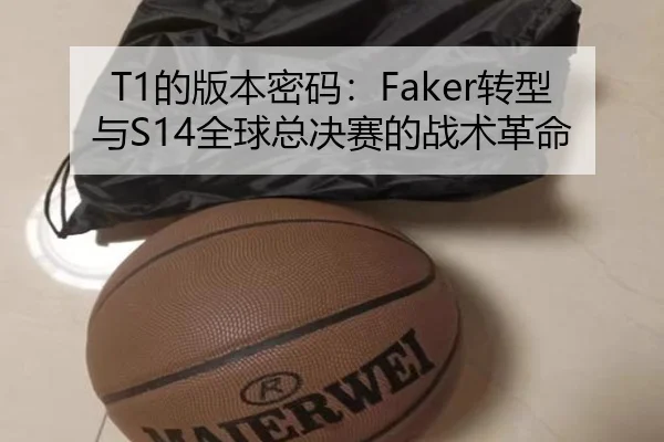 T1的版本密码：Faker转型与S14全球总决赛的战术革命