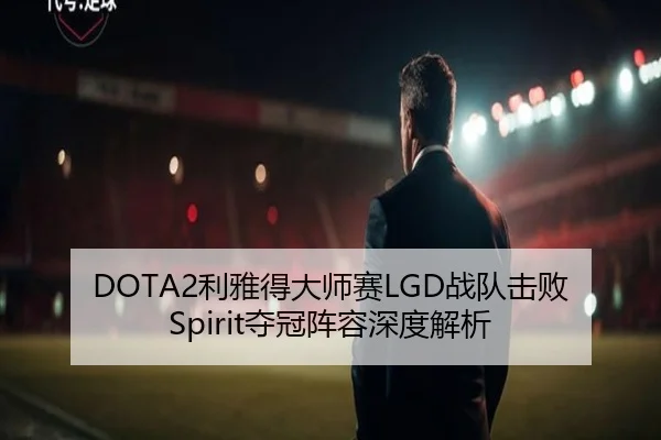 DOTA2利雅得大师赛LGD战队击败Spirit夺冠阵容深度解析