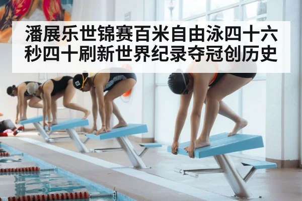 潘展乐世锦赛百米自由泳四十六秒四十刷新世界纪录夺冠创历史