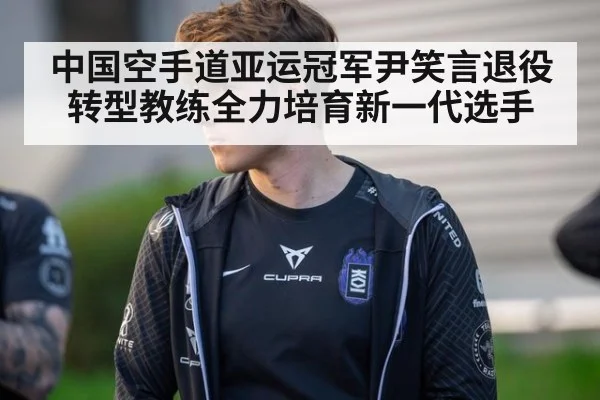 中国空手道亚运冠军尹笑言退役转型教练全力培育新一代选手