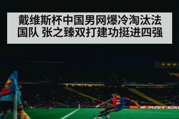 戴维斯杯中国男网爆冷淘汰法国队 张之臻双打建功挺进四强