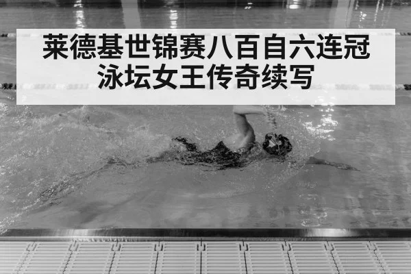 莱德基世锦赛八百自六连冠泳坛女王传奇续写