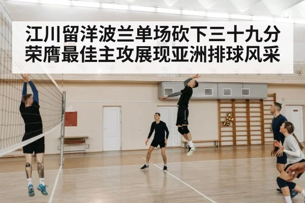 江川留洋波兰单场砍下三十九分荣膺最佳主攻展现亚洲排球风采