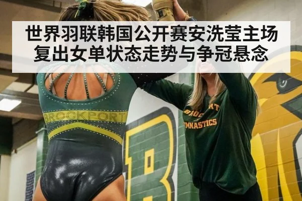 世界羽联韩国公开赛安洗莹主场复出女单状态走势与争冠悬念