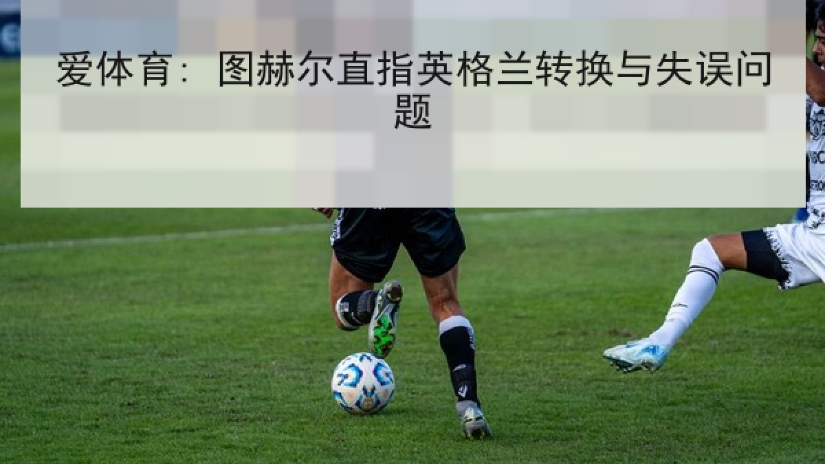 爱体育: 图赫尔直指英格兰转换与失误问题 爱体育: 图赫尔直指英格兰转换与失误问题